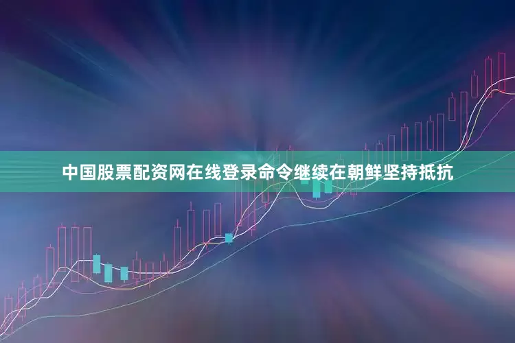 中国股票配资网在线登录命令继续在朝鲜坚持抵抗
