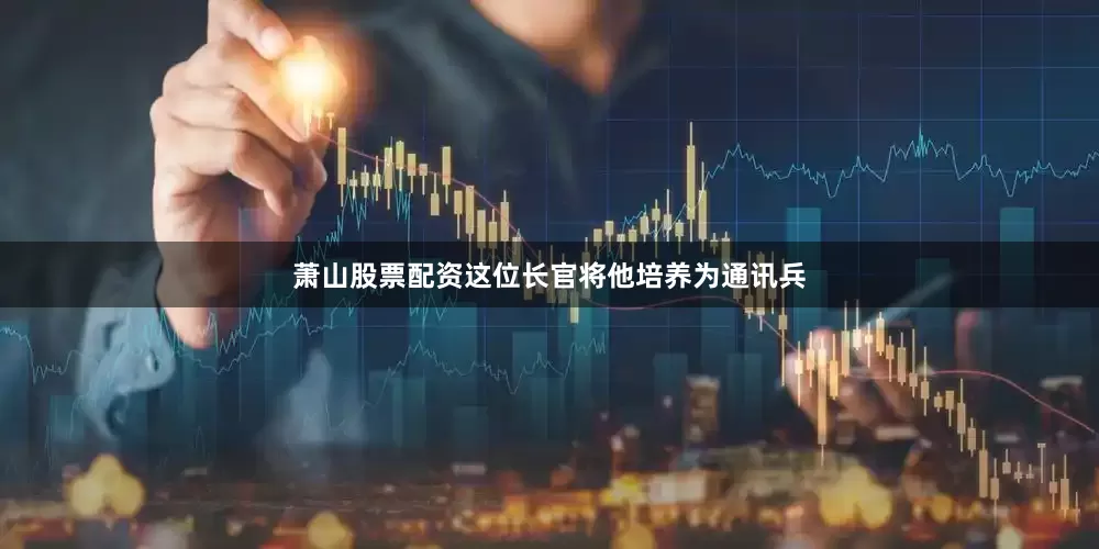 萧山股票配资这位长官将他培养为通讯兵
