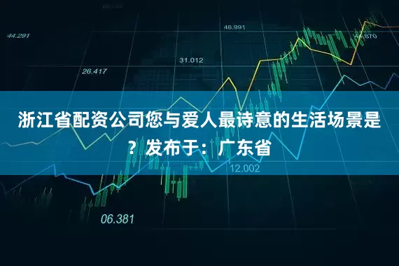 浙江省配资公司您与爱人最诗意的生活场景是？发布于：广东省