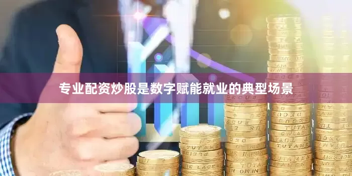 专业配资炒股是数字赋能就业的典型场景