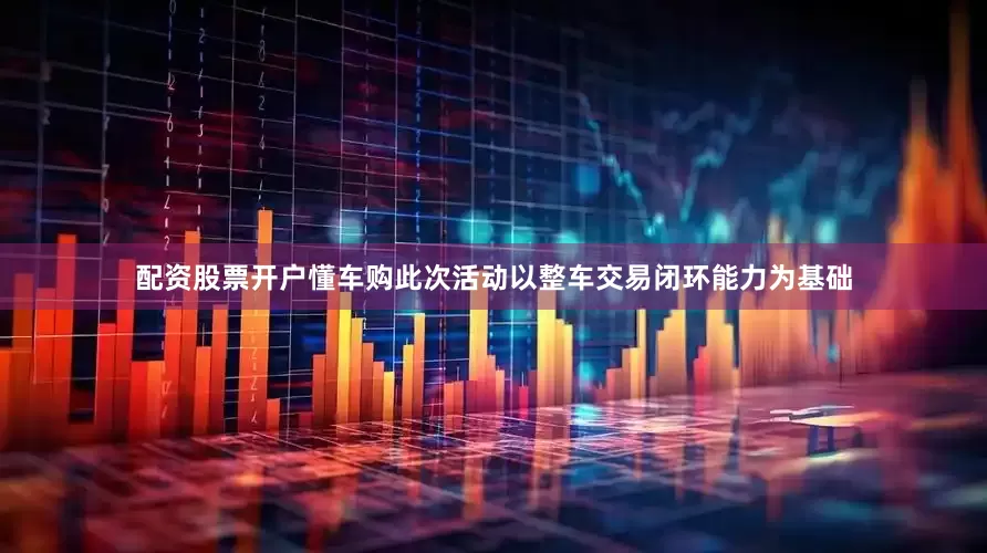 配资股票开户懂车购此次活动以整车交易闭环能力为基础