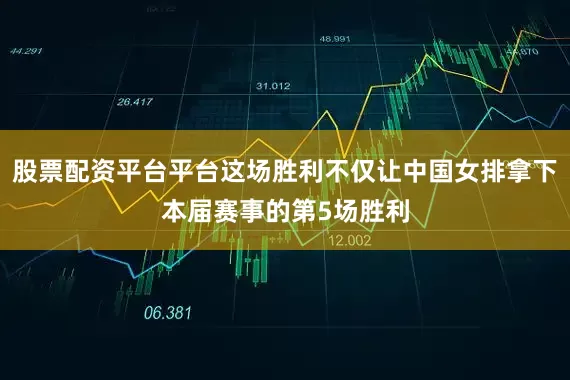 股票配资平台平台这场胜利不仅让中国女排拿下本届赛事的第5场胜利