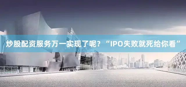 炒股配资服务万一实现了呢？“IPO失败就死给你看”