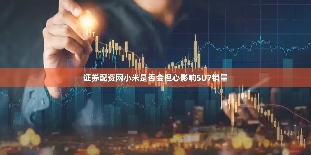证券配资网小米是否会担心影响SU7销量