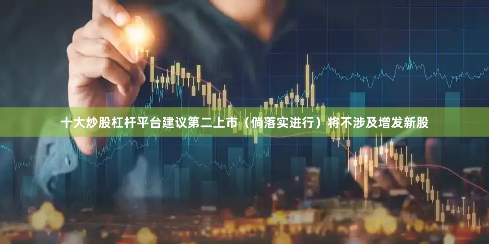 十大炒股杠杆平台建议第二上市（倘落实进行）将不涉及增发新股