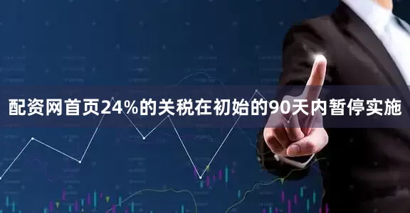 配资网首页24%的关税在初始的90天内暂停实施