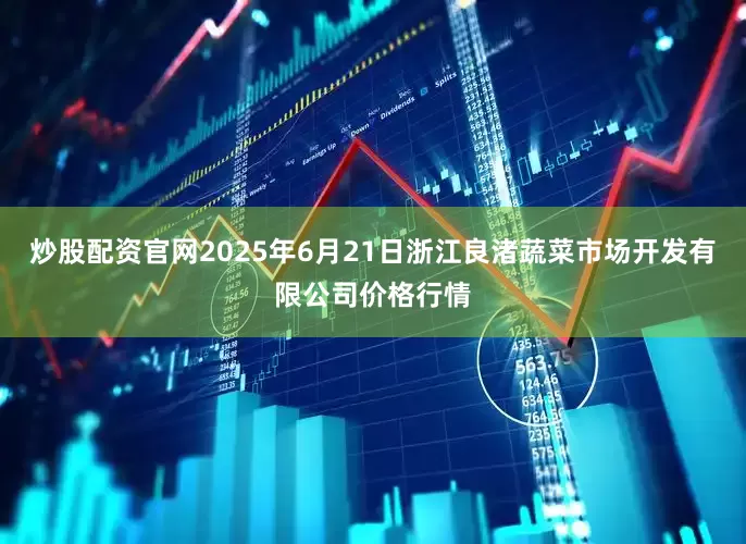炒股配资官网2025年6月21日浙江良渚蔬菜市场开发有限公司价格行情
