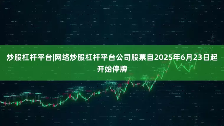 炒股杠杆平台|网络炒股杠杆平台公司股票自2025年6月23日起开始停牌