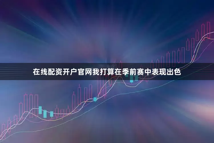 在线配资开户官网我打算在季前赛中表现出色