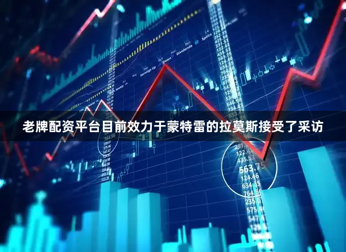 老牌配资平台目前效力于蒙特雷的拉莫斯接受了采访