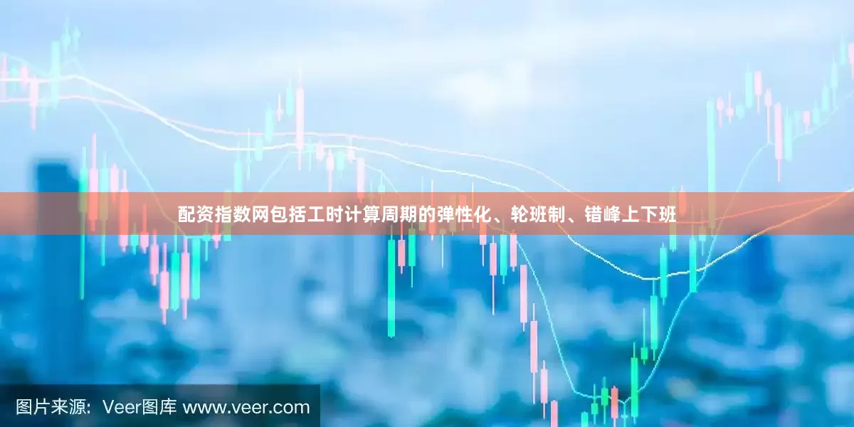 配资指数网包括工时计算周期的弹性化、轮班制、错峰上下班