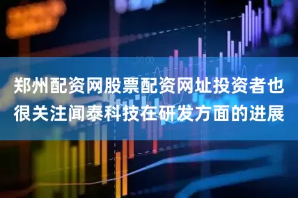 郑州配资网股票配资网址投资者也很关注闻泰科技在研发方面的进展