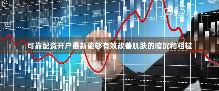可靠配资开户最新能够有效改善肌肤的暗沉和粗糙