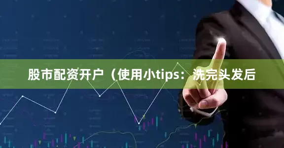股市配资开户（使用小tips：洗完头发后