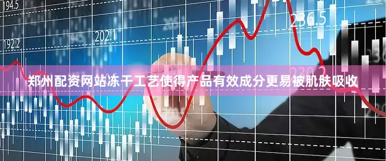郑州配资网站冻干工艺使得产品有效成分更易被肌肤吸收