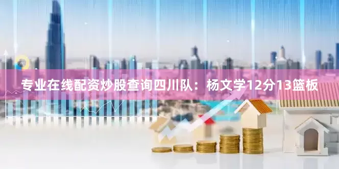 专业在线配资炒股查询　　四川队：杨文学12分13篮板