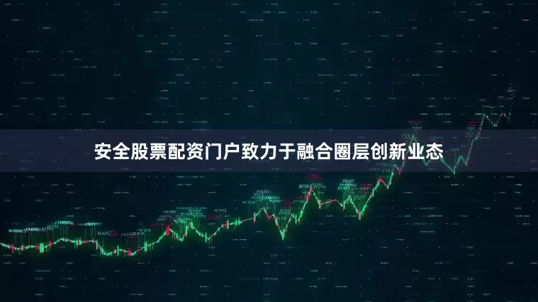 安全股票配资门户致力于融合圈层创新业态