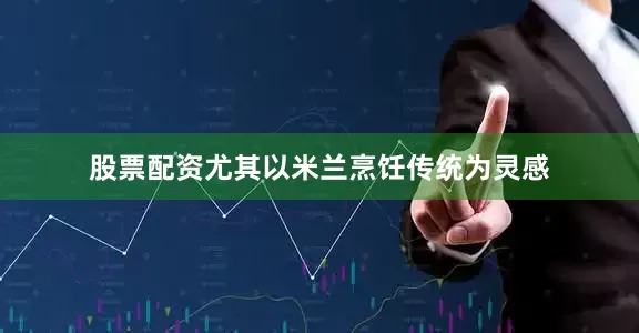 股票配资尤其以米兰烹饪传统为灵感