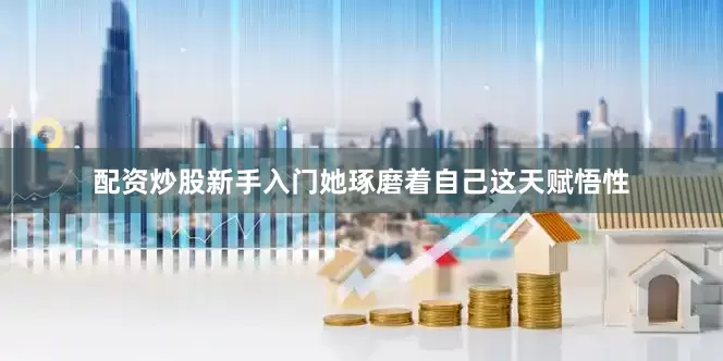 配资炒股新手入门她琢磨着自己这天赋悟性
