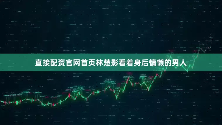 直接配资官网首页林楚影看着身后慵懒的男人