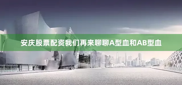 安庆股票配资我们再来聊聊A型血和AB型血