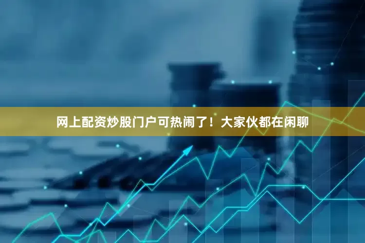 网上配资炒股门户可热闹了！大家伙都在闲聊