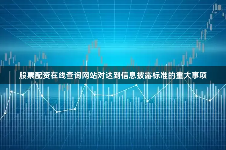 股票配资在线查询网站对达到信息披露标准的重大事项