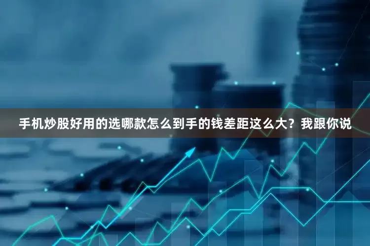 手机炒股好用的选哪款怎么到手的钱差距这么大？我跟你说