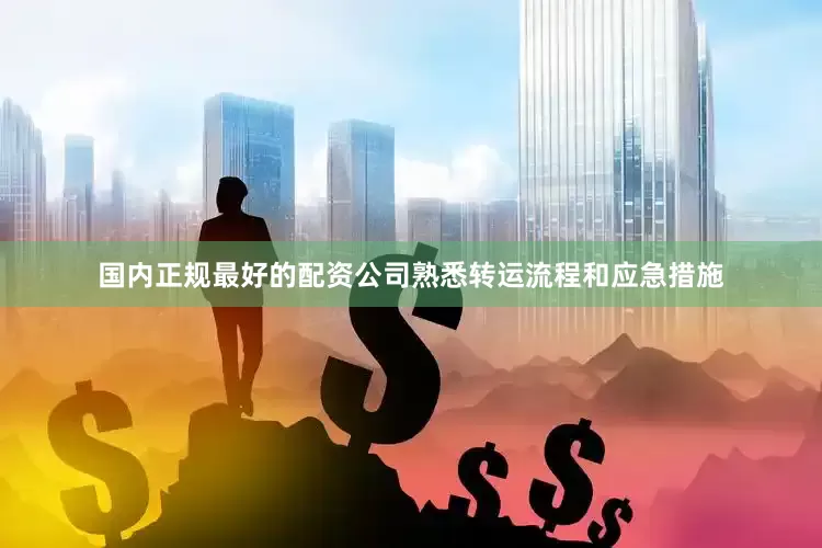 国内正规最好的配资公司熟悉转运流程和应急措施