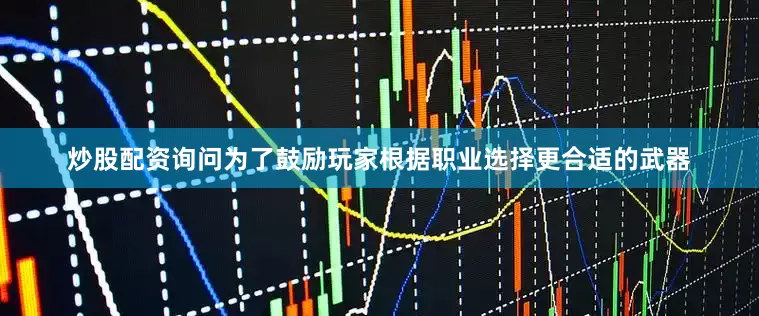 炒股配资询问为了鼓励玩家根据职业选择更合适的武器
