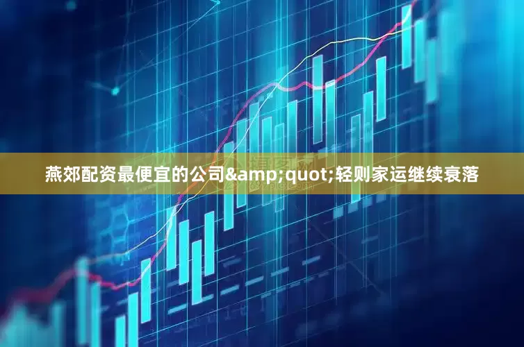 燕郊配资最便宜的公司&quot;轻则家运继续衰落