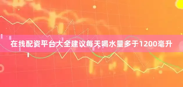 在线配资平台大全建议每天喝水量多于1200毫升