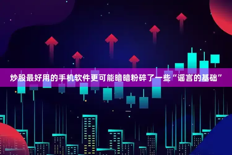 炒股最好用的手机软件更可能暗暗粉碎了一些“谣言的基础”