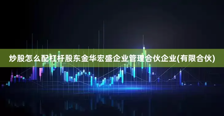 炒股怎么配杠杆股东金华宏盛企业管理合伙企业(有限合伙)