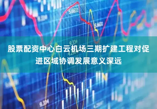 股票配资中心白云机场三期扩建工程对促进区域协调发展意义深远