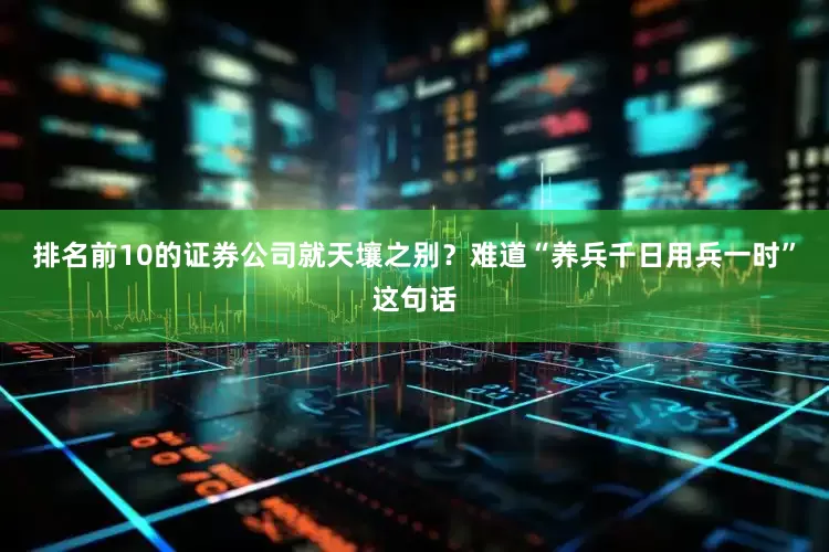 排名前10的证券公司就天壤之别？难道“养兵千日用兵一时”这句话