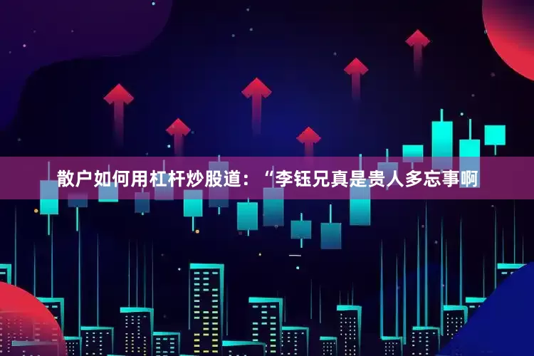 散户如何用杠杆炒股道：“李钰兄真是贵人多忘事啊