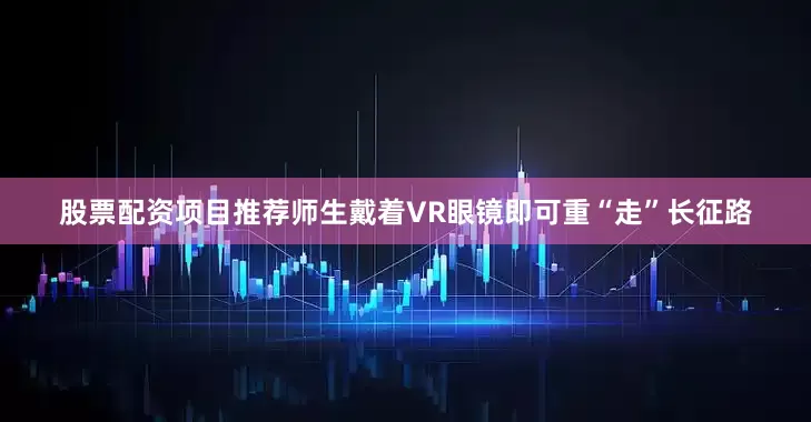 股票配资项目推荐师生戴着VR眼镜即可重“走”长征路