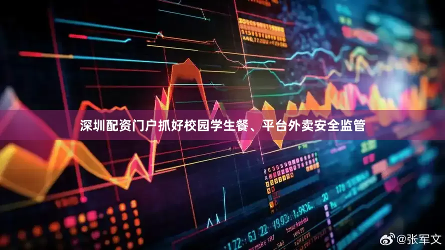 深圳配资门户抓好校园学生餐、平台外卖安全监管