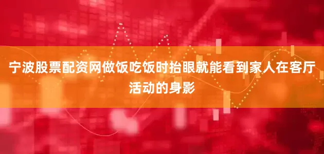 宁波股票配资网做饭吃饭时抬眼就能看到家人在客厅活动的身影