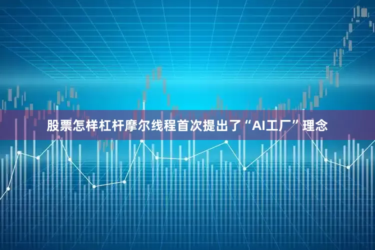 股票怎样杠杆摩尔线程首次提出了“AI工厂”理念
