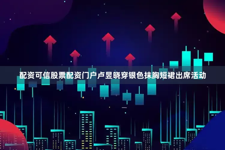 配资可信股票配资门户卢昱晓穿银色抹胸短裙出席活动
