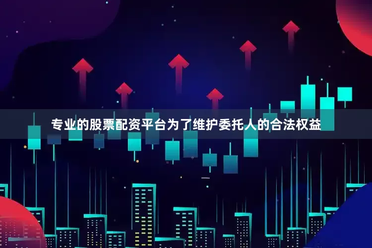 专业的股票配资平台为了维护委托人的合法权益