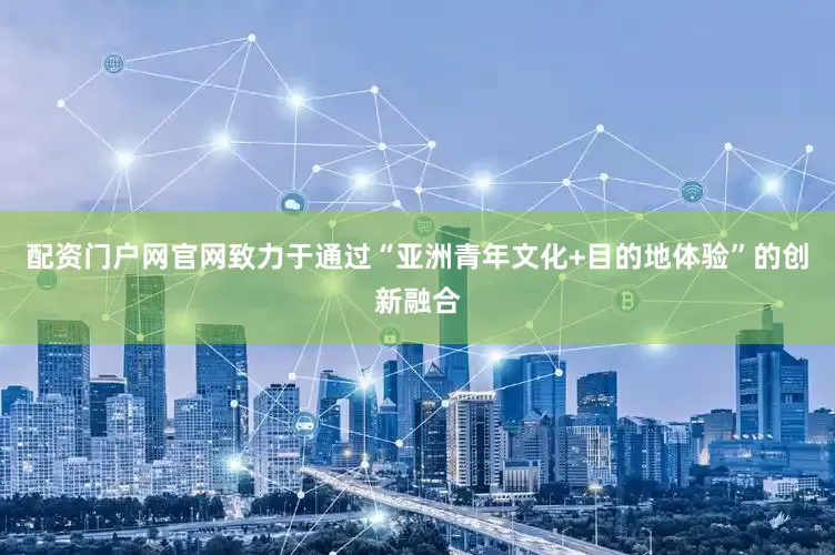 配资门户网官网致力于通过“亚洲青年文化+目的地体验”的创新融合