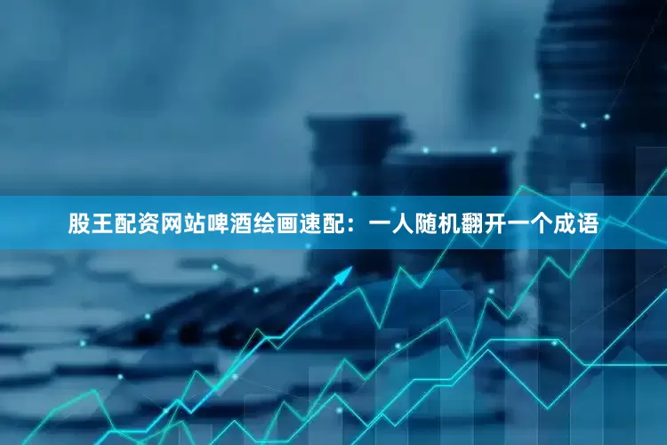 股王配资网站啤酒绘画速配：一人随机翻开一个成语