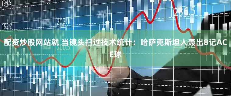 配资炒股网站就 当镜头扫过技术统计：哈萨克斯坦人轰出8记ACE球