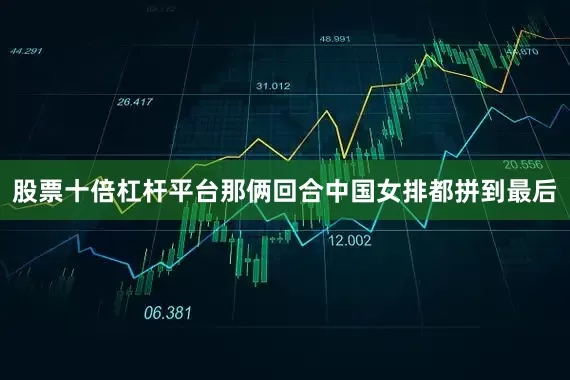 股票十倍杠杆平台那俩回合中国女排都拼到最后