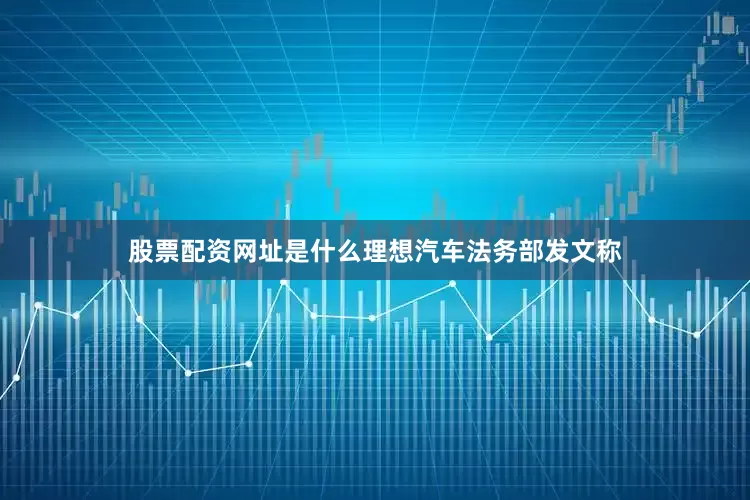 股票配资网址是什么理想汽车法务部发文称