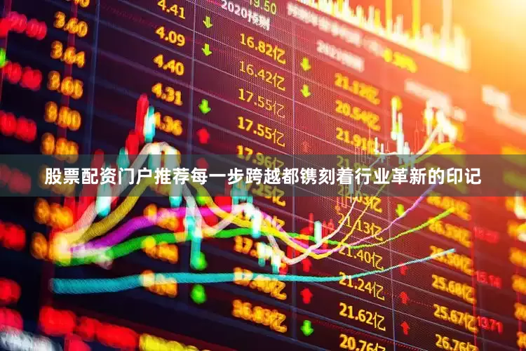 股票配资门户推荐每一步跨越都镌刻着行业革新的印记