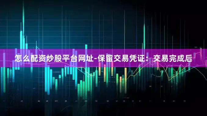 怎么配资炒股平台网址-保留交易凭证：交易完成后